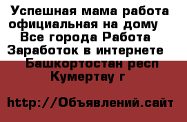 Успешная мама(работа официальная на дому) - Все города Работа » Заработок в интернете   . Башкортостан респ.,Кумертау г.